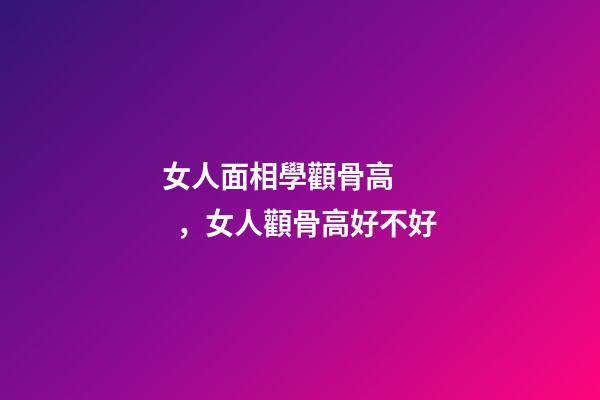 女人面相學顴骨高，女人顴骨高好不好
